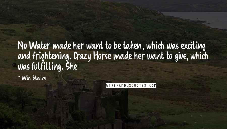 Win Blevins Quotes: No Water made her want to be taken, which was exciting and frightening. Crazy Horse made her want to give, which was fulfilling. She