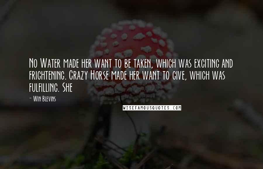 Win Blevins Quotes: No Water made her want to be taken, which was exciting and frightening. Crazy Horse made her want to give, which was fulfilling. She