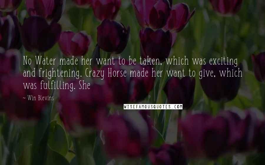 Win Blevins Quotes: No Water made her want to be taken, which was exciting and frightening. Crazy Horse made her want to give, which was fulfilling. She