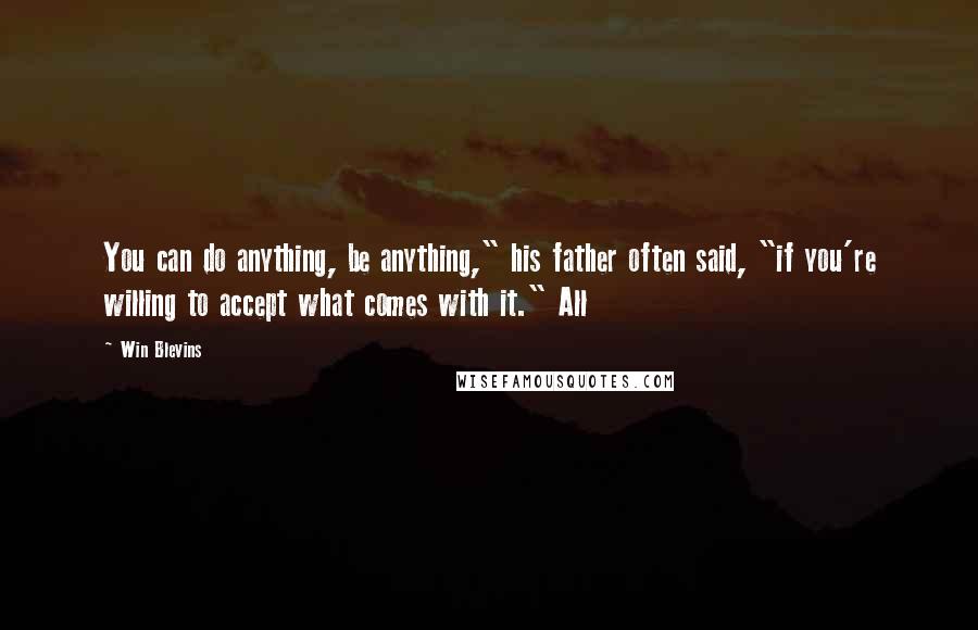 Win Blevins Quotes: You can do anything, be anything," his father often said, "if you're willing to accept what comes with it." All