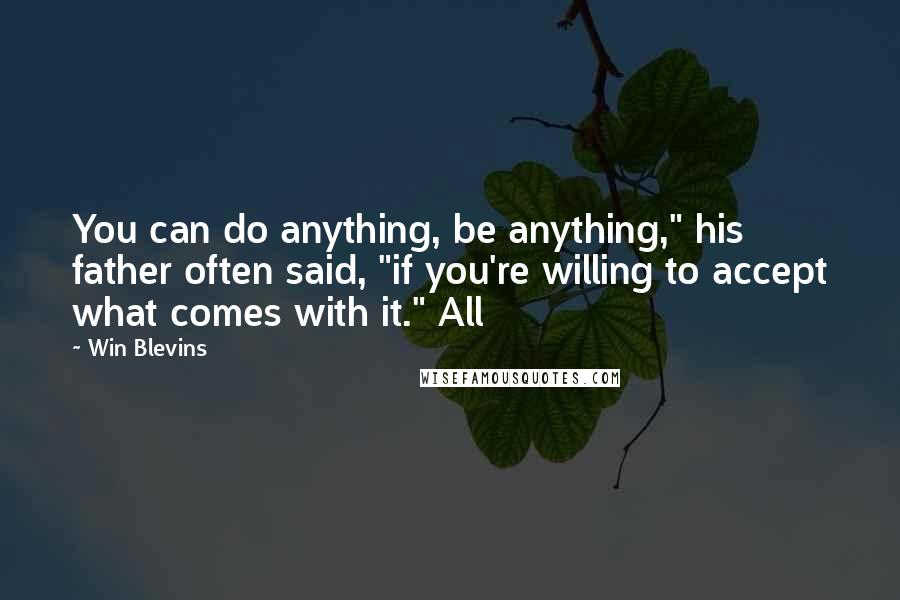 Win Blevins Quotes: You can do anything, be anything," his father often said, "if you're willing to accept what comes with it." All