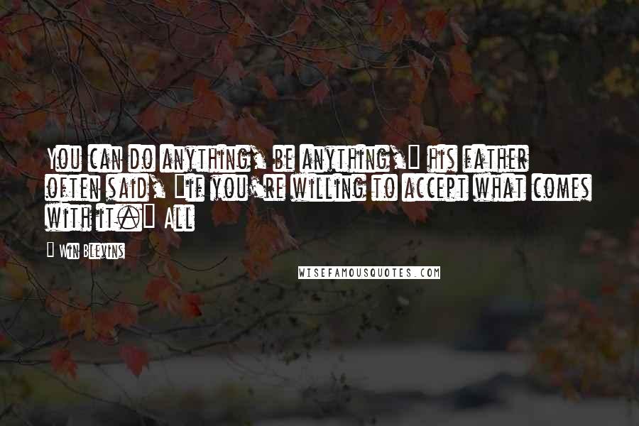 Win Blevins Quotes: You can do anything, be anything," his father often said, "if you're willing to accept what comes with it." All