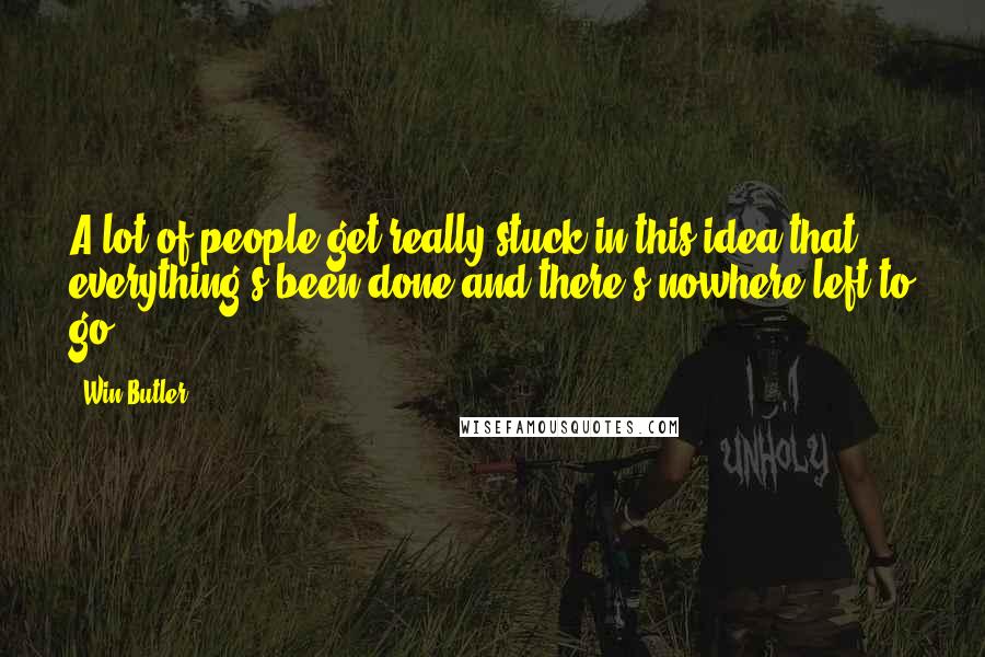 Win Butler Quotes: A lot of people get really stuck in this idea that everything's been done and there's nowhere left to go.