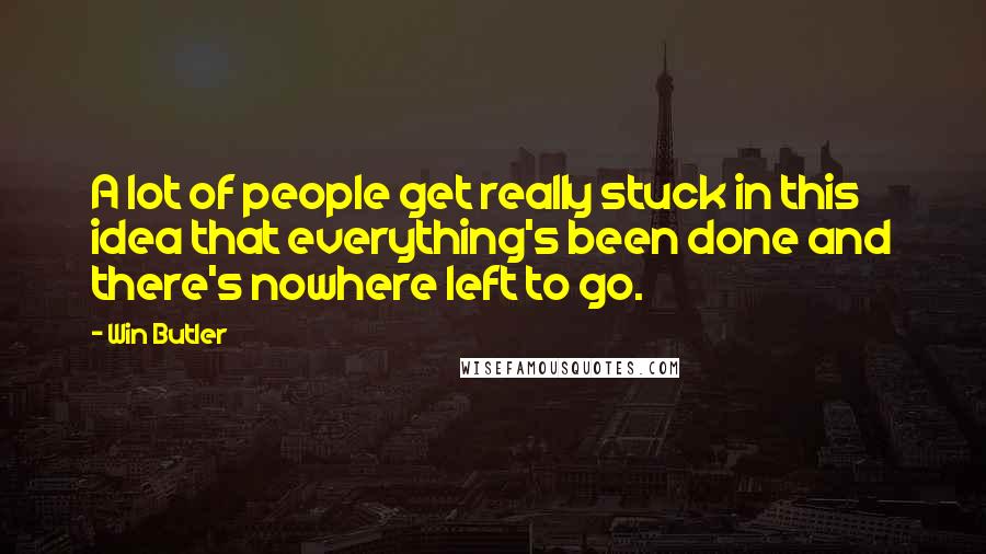 Win Butler Quotes: A lot of people get really stuck in this idea that everything's been done and there's nowhere left to go.