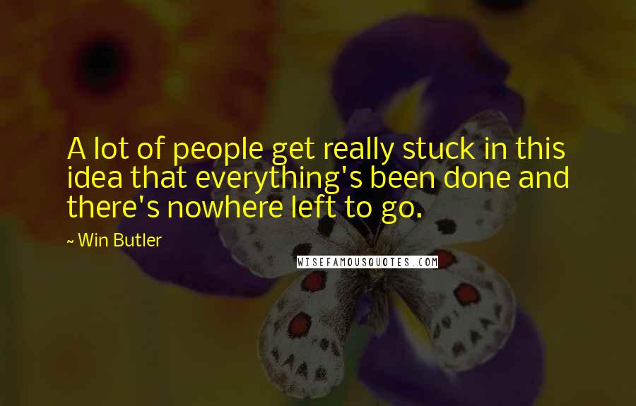 Win Butler Quotes: A lot of people get really stuck in this idea that everything's been done and there's nowhere left to go.