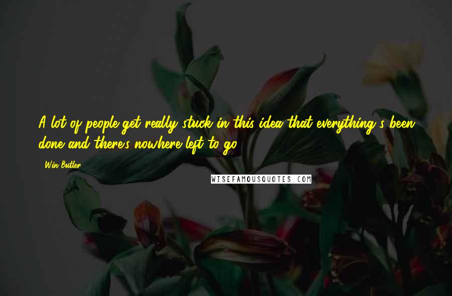 Win Butler Quotes: A lot of people get really stuck in this idea that everything's been done and there's nowhere left to go.