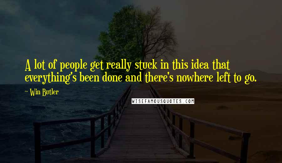 Win Butler Quotes: A lot of people get really stuck in this idea that everything's been done and there's nowhere left to go.