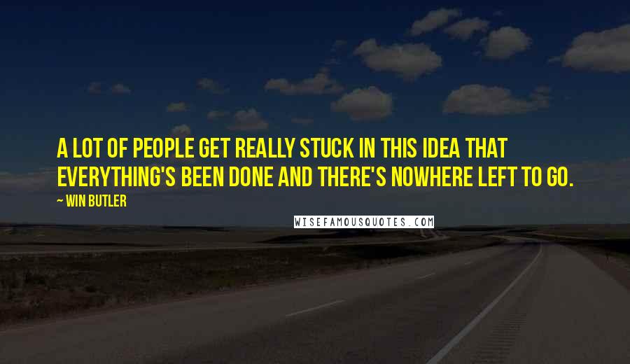 Win Butler Quotes: A lot of people get really stuck in this idea that everything's been done and there's nowhere left to go.