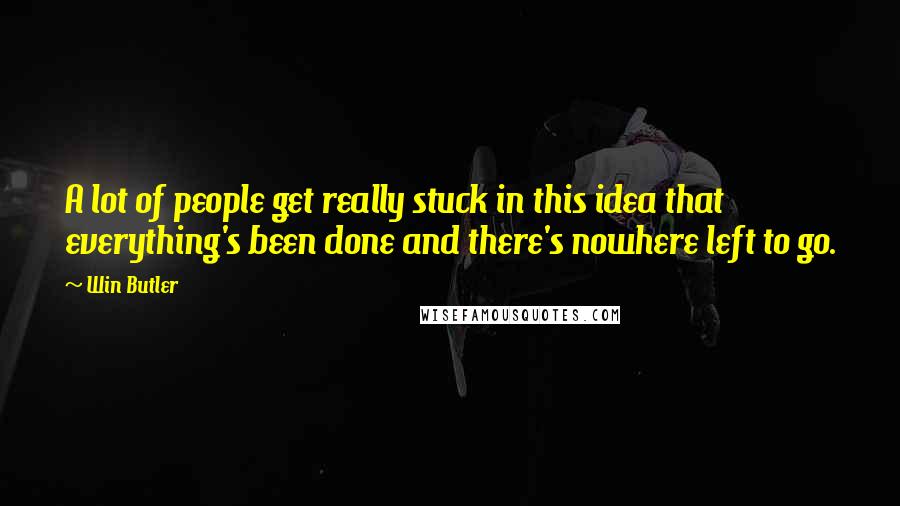 Win Butler Quotes: A lot of people get really stuck in this idea that everything's been done and there's nowhere left to go.