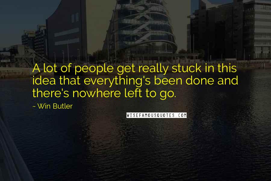 Win Butler Quotes: A lot of people get really stuck in this idea that everything's been done and there's nowhere left to go.