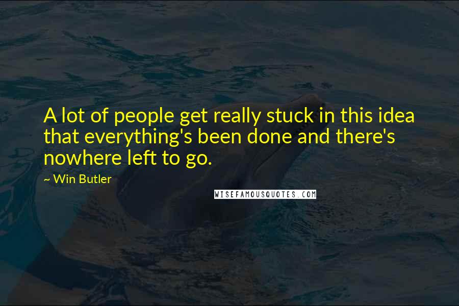 Win Butler Quotes: A lot of people get really stuck in this idea that everything's been done and there's nowhere left to go.