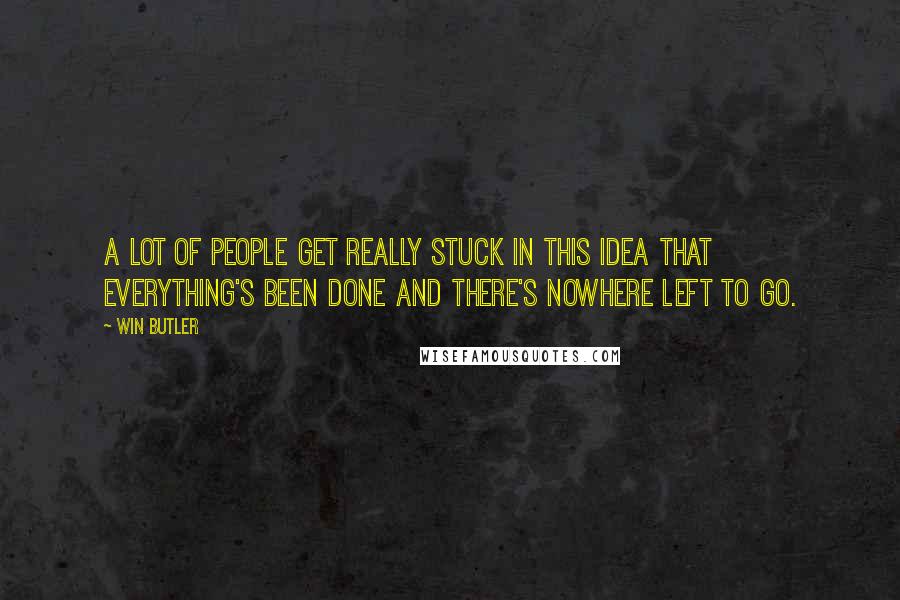 Win Butler Quotes: A lot of people get really stuck in this idea that everything's been done and there's nowhere left to go.