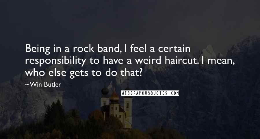 Win Butler Quotes: Being in a rock band, I feel a certain responsibility to have a weird haircut. I mean, who else gets to do that?