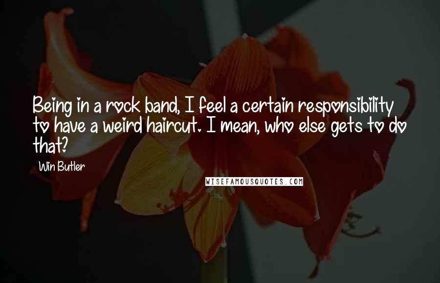 Win Butler Quotes: Being in a rock band, I feel a certain responsibility to have a weird haircut. I mean, who else gets to do that?