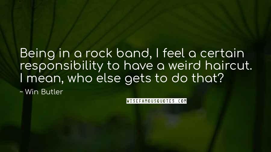 Win Butler Quotes: Being in a rock band, I feel a certain responsibility to have a weird haircut. I mean, who else gets to do that?