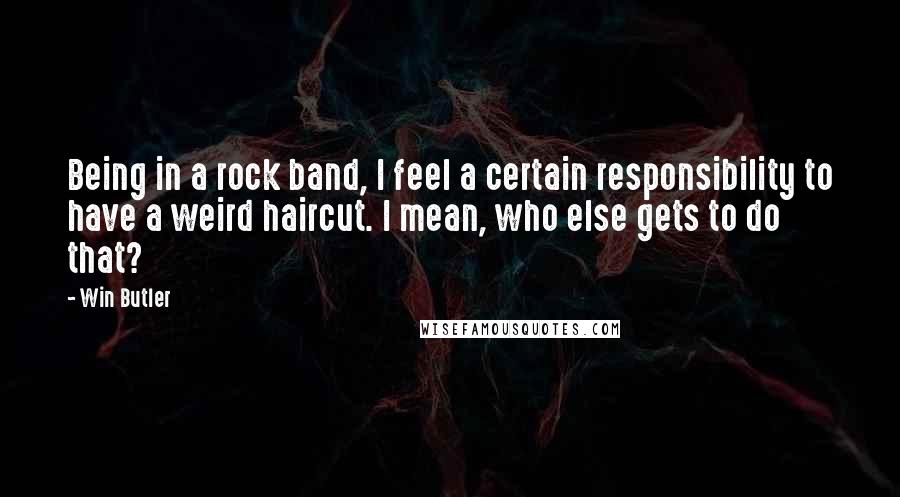 Win Butler Quotes: Being in a rock band, I feel a certain responsibility to have a weird haircut. I mean, who else gets to do that?