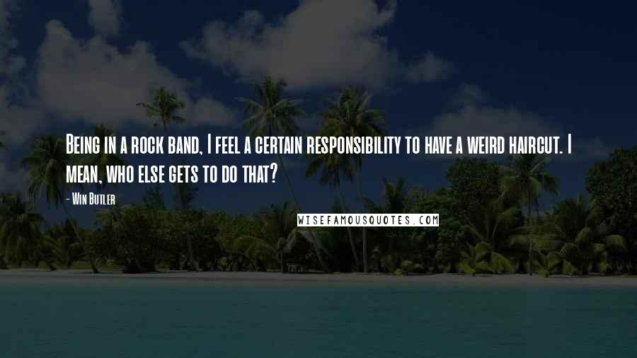 Win Butler Quotes: Being in a rock band, I feel a certain responsibility to have a weird haircut. I mean, who else gets to do that?
