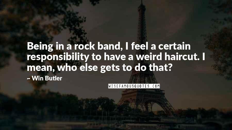 Win Butler Quotes: Being in a rock band, I feel a certain responsibility to have a weird haircut. I mean, who else gets to do that?