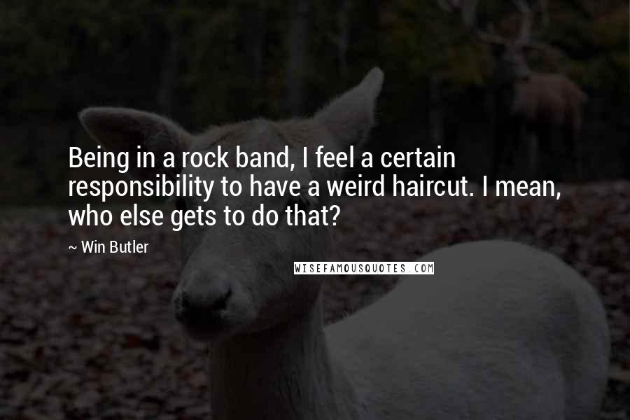 Win Butler Quotes: Being in a rock band, I feel a certain responsibility to have a weird haircut. I mean, who else gets to do that?