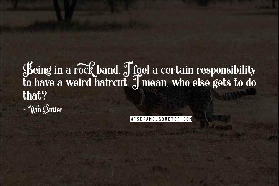 Win Butler Quotes: Being in a rock band, I feel a certain responsibility to have a weird haircut. I mean, who else gets to do that?