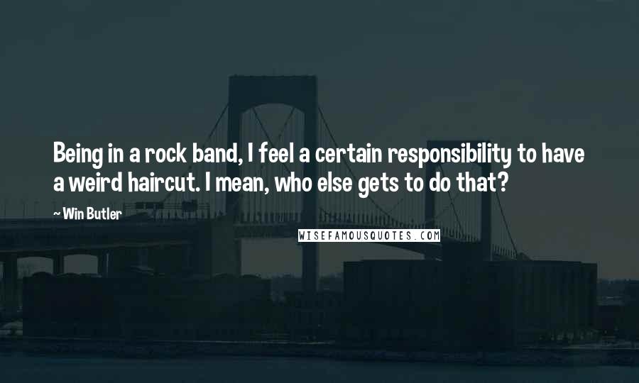 Win Butler Quotes: Being in a rock band, I feel a certain responsibility to have a weird haircut. I mean, who else gets to do that?