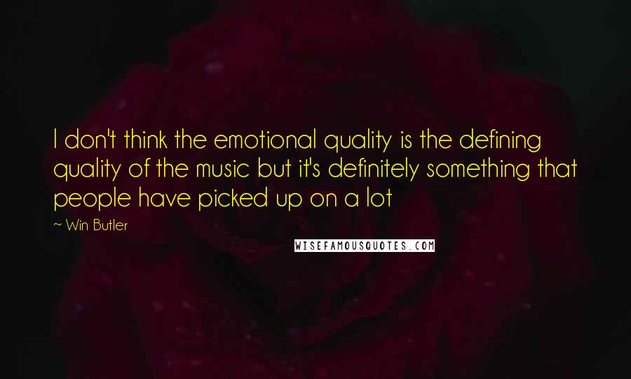 Win Butler Quotes: I don't think the emotional quality is the defining quality of the music but it's definitely something that people have picked up on a lot