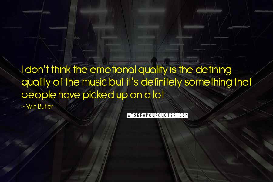 Win Butler Quotes: I don't think the emotional quality is the defining quality of the music but it's definitely something that people have picked up on a lot