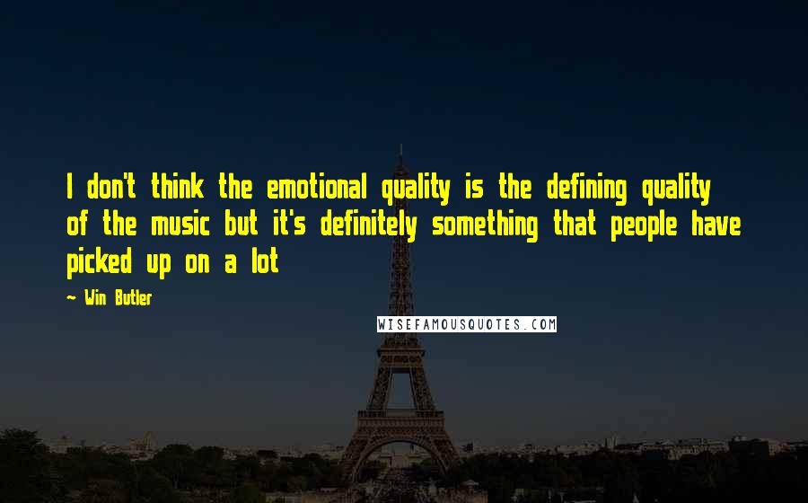 Win Butler Quotes: I don't think the emotional quality is the defining quality of the music but it's definitely something that people have picked up on a lot