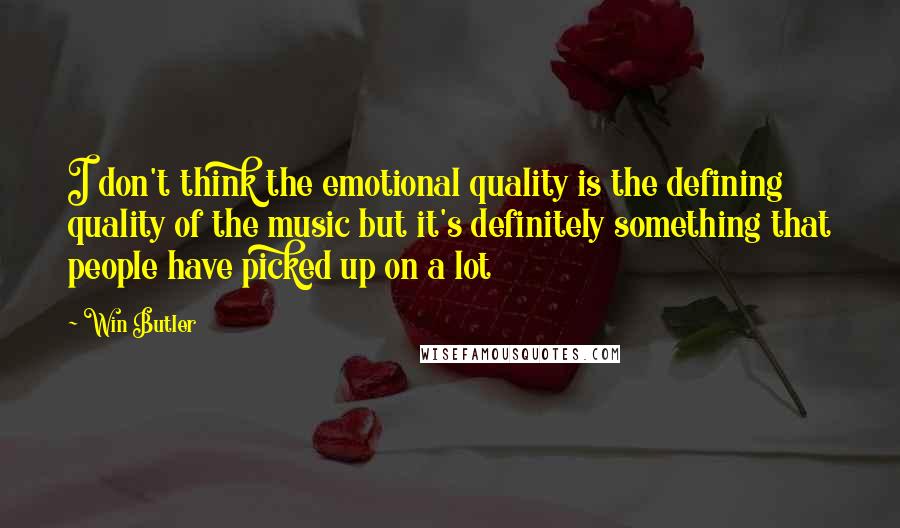 Win Butler Quotes: I don't think the emotional quality is the defining quality of the music but it's definitely something that people have picked up on a lot
