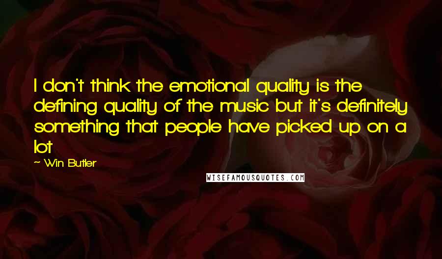 Win Butler Quotes: I don't think the emotional quality is the defining quality of the music but it's definitely something that people have picked up on a lot