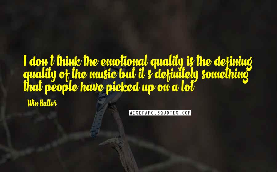 Win Butler Quotes: I don't think the emotional quality is the defining quality of the music but it's definitely something that people have picked up on a lot