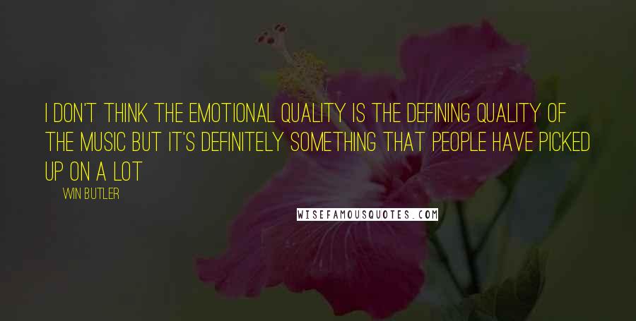 Win Butler Quotes: I don't think the emotional quality is the defining quality of the music but it's definitely something that people have picked up on a lot