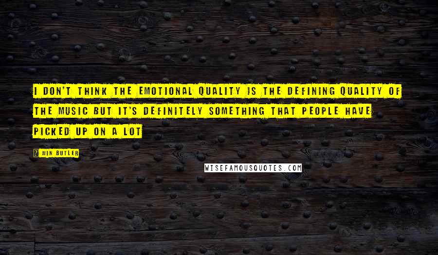 Win Butler Quotes: I don't think the emotional quality is the defining quality of the music but it's definitely something that people have picked up on a lot