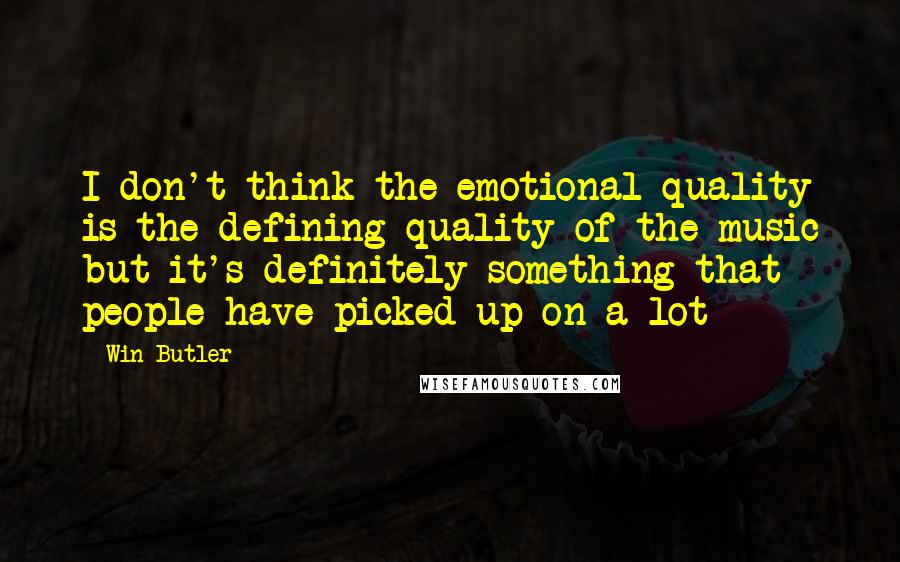 Win Butler Quotes: I don't think the emotional quality is the defining quality of the music but it's definitely something that people have picked up on a lot