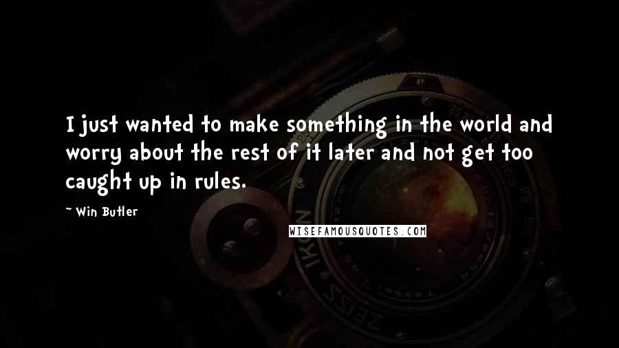 Win Butler Quotes: I just wanted to make something in the world and worry about the rest of it later and not get too caught up in rules.