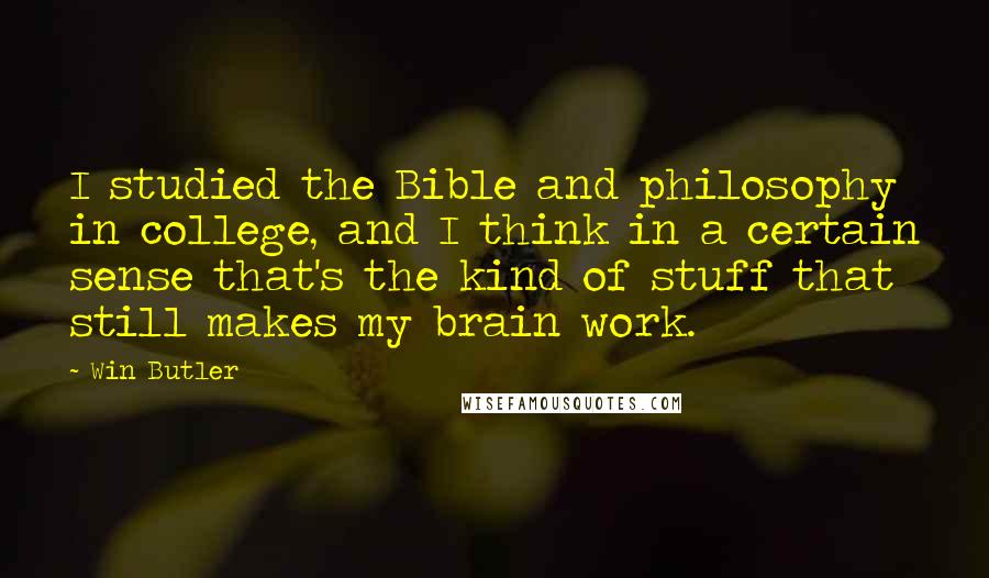 Win Butler Quotes: I studied the Bible and philosophy in college, and I think in a certain sense that's the kind of stuff that still makes my brain work.