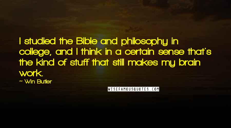 Win Butler Quotes: I studied the Bible and philosophy in college, and I think in a certain sense that's the kind of stuff that still makes my brain work.