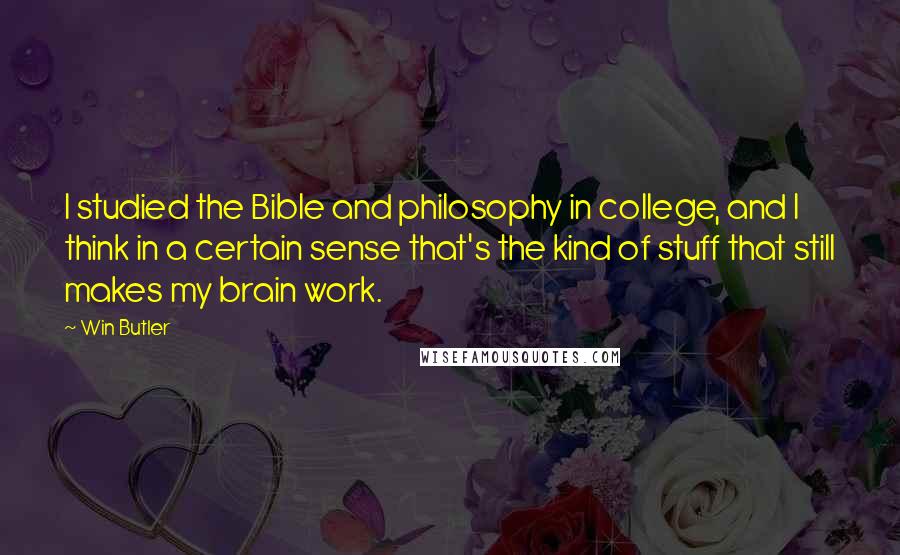 Win Butler Quotes: I studied the Bible and philosophy in college, and I think in a certain sense that's the kind of stuff that still makes my brain work.