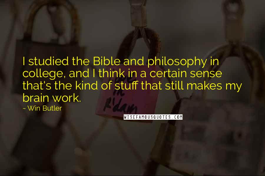 Win Butler Quotes: I studied the Bible and philosophy in college, and I think in a certain sense that's the kind of stuff that still makes my brain work.