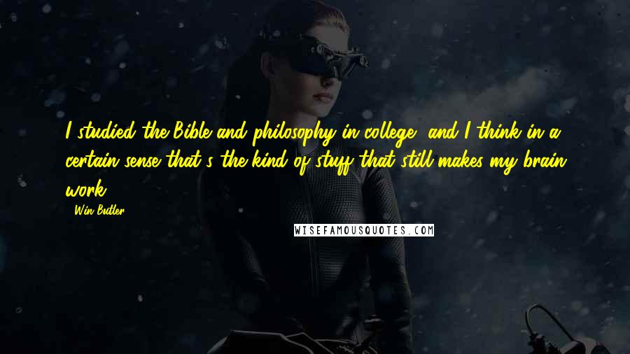 Win Butler Quotes: I studied the Bible and philosophy in college, and I think in a certain sense that's the kind of stuff that still makes my brain work.