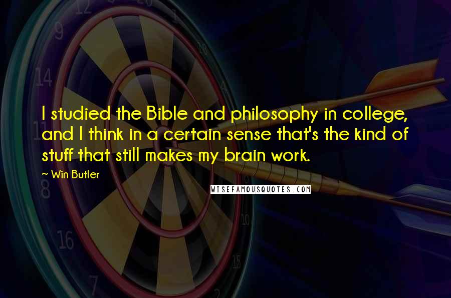 Win Butler Quotes: I studied the Bible and philosophy in college, and I think in a certain sense that's the kind of stuff that still makes my brain work.