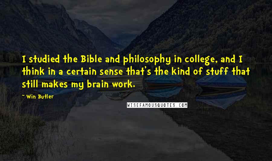 Win Butler Quotes: I studied the Bible and philosophy in college, and I think in a certain sense that's the kind of stuff that still makes my brain work.