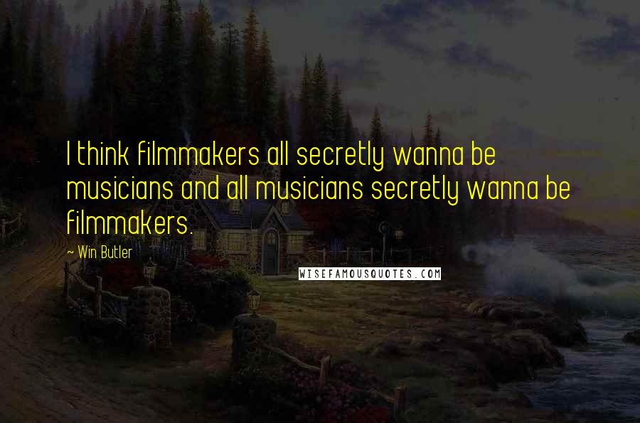 Win Butler Quotes: I think filmmakers all secretly wanna be musicians and all musicians secretly wanna be filmmakers.