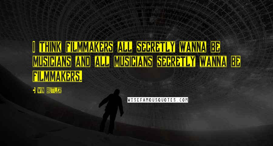 Win Butler Quotes: I think filmmakers all secretly wanna be musicians and all musicians secretly wanna be filmmakers.