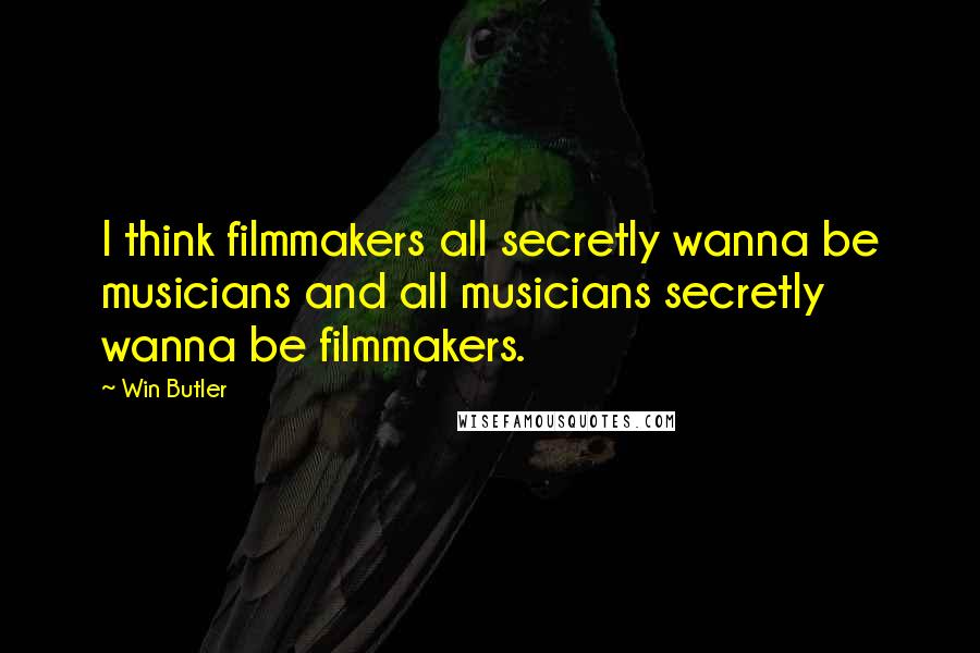 Win Butler Quotes: I think filmmakers all secretly wanna be musicians and all musicians secretly wanna be filmmakers.