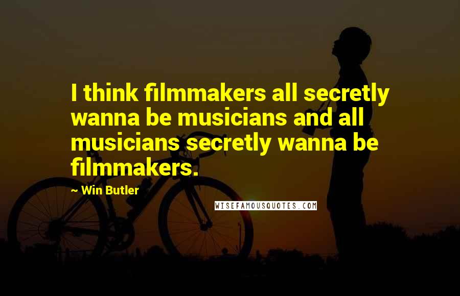 Win Butler Quotes: I think filmmakers all secretly wanna be musicians and all musicians secretly wanna be filmmakers.