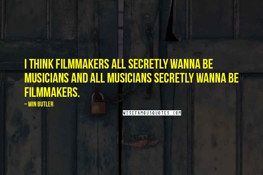 Win Butler Quotes: I think filmmakers all secretly wanna be musicians and all musicians secretly wanna be filmmakers.