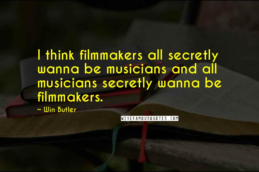 Win Butler Quotes: I think filmmakers all secretly wanna be musicians and all musicians secretly wanna be filmmakers.