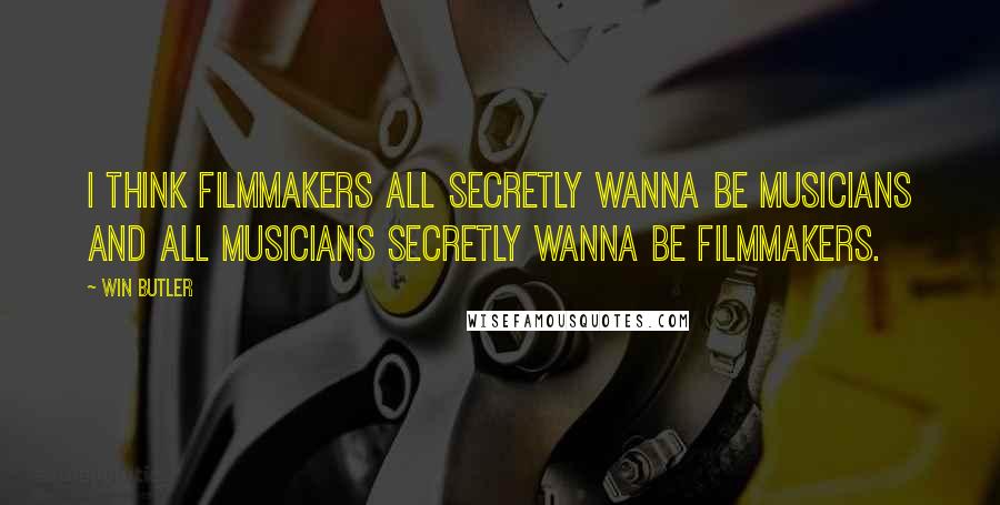 Win Butler Quotes: I think filmmakers all secretly wanna be musicians and all musicians secretly wanna be filmmakers.