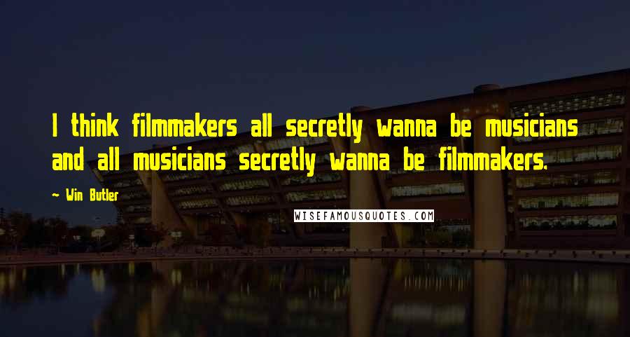 Win Butler Quotes: I think filmmakers all secretly wanna be musicians and all musicians secretly wanna be filmmakers.